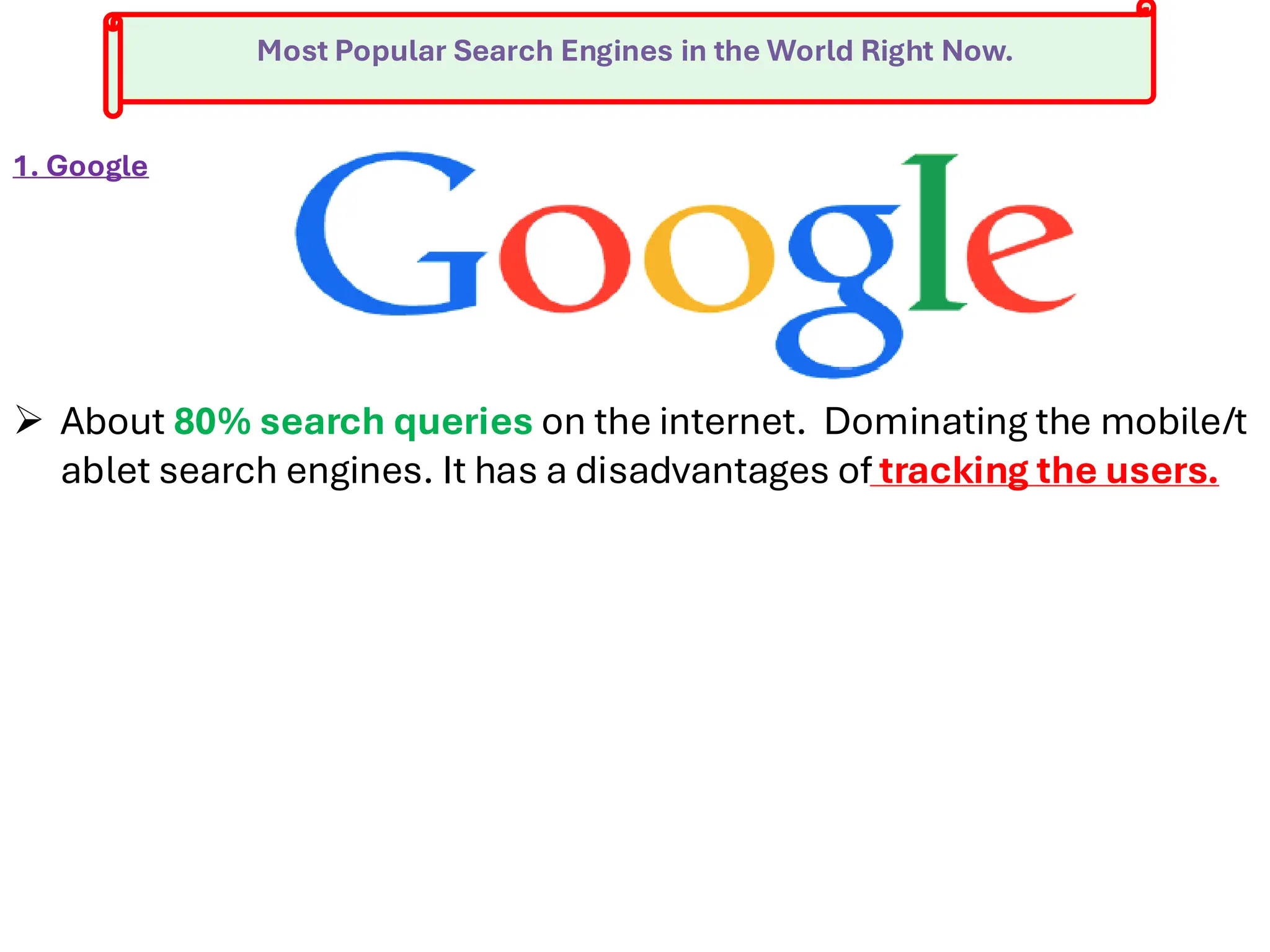 Most Popular Search Engines in the World Right Now.
1. Google
➢ About 80% search queries on the internet. Dominating the mobile/t
ablet search engines. It has a disadvantages of tracking the users.
 
