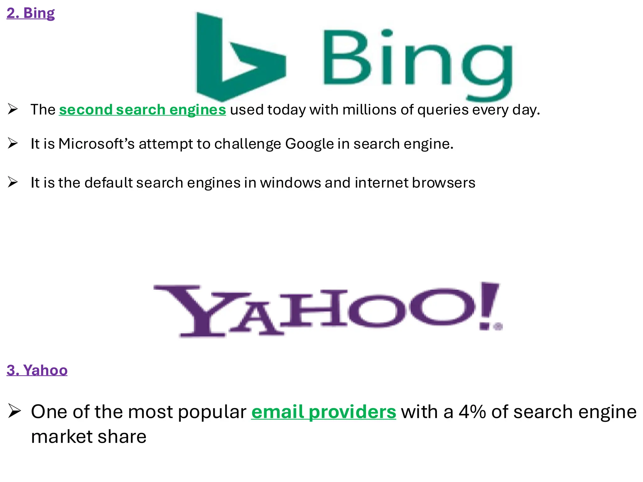 3. Yahoo
➢ One of the most popular email providers with a 4% of search engine
market share
2. Bing
➢ The second search engines used today with millions of queries every day.
➢ It is Microsoft’s attempt to challenge Google in search engine.
➢ It is the default search engines in windows and internet browsers
 