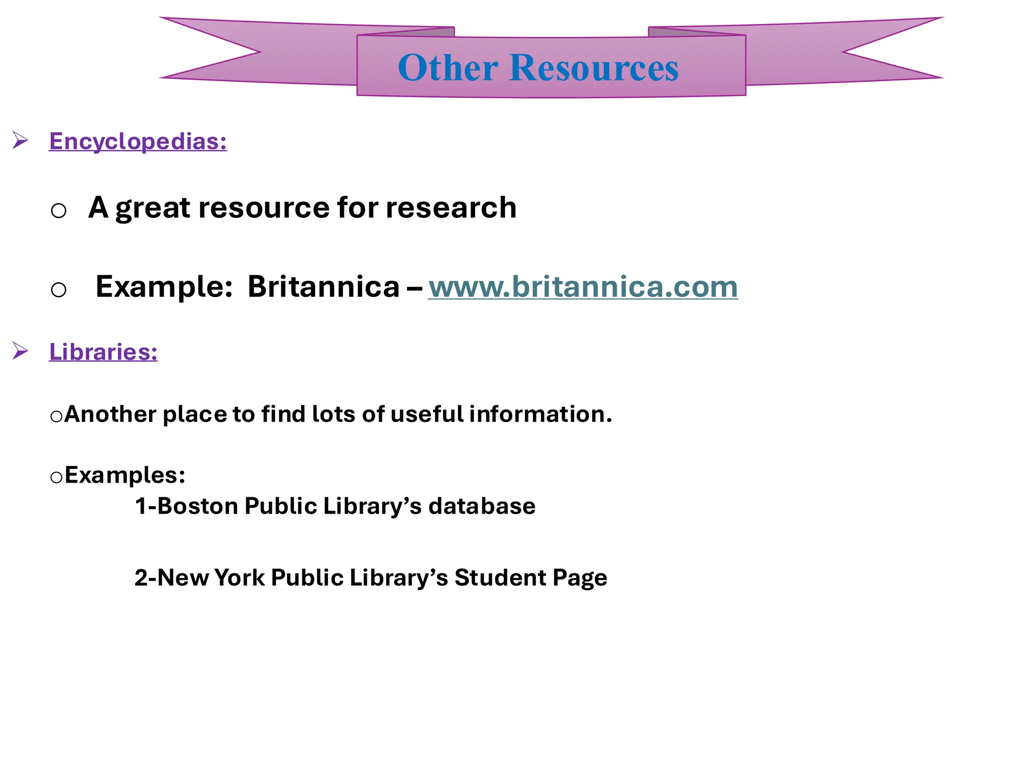 ➢ Encyclopedias:
o A great resource for research
o Example: Britannica – www.britannica.com
➢ Libraries:
oAnother place to find lots of useful information.
oExamples:
1-Boston Public Library’s database
2-New York Public Library’s Student Page
Other Resources
 
