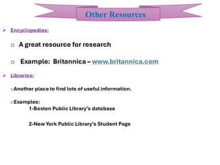➢ Encyclopedias:
o A great resource for research
o Example: Britannica – www.britannica.com
➢ Libraries:
oAnother place to find lots of useful information.
oExamples:
1-Boston Public Library’s database
2-New York Public Library’s Student Page
Other Resources
 