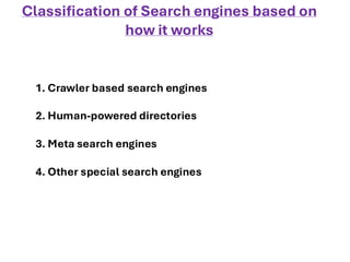 Classification of Search engines based on
how it works
1. Crawler based search engines
2. Human-powered directories
3. Meta search engines
4. Other special search engines
 