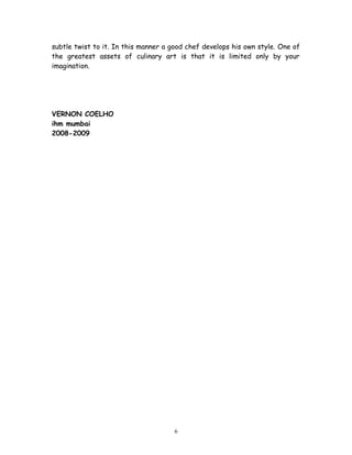 subtle twist to it. In this manner a good chef develops his own style. One of
the greatest assets of culinary art is that it is limited only by your
imagination.
VERNON COELHO
ihm mumbai
2008-2009
6
 