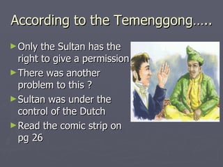 According to the Temenggong….. Only the Sultan has the right to give a permission  There was another problem to this ?  Sultan was under the control of the Dutch  Read the comic strip on pg 26  