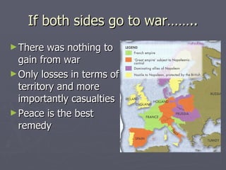 If both sides go to war…….. There was nothing to gain from war Only losses in terms of territory and more importantly casualties  Peace is the best remedy  