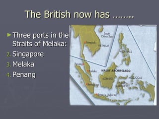 The British now has …….. Three ports in the Straits of Melaka: Singapore  Melaka  Penang  