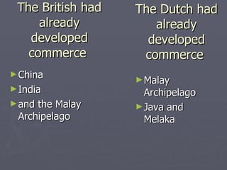 The British had already developed commerce  China India  and the Malay Archipelago  The Dutch had already developed commerce  Malay Archipelago Java and Melaka 
