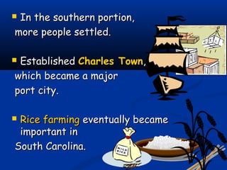  In the southern portion,In the southern portion,
more people settled.more people settled.
 EstablishedEstablished Charles TownCharles Town,,
which became a majorwhich became a major
port city.port city.
 Rice farmingRice farming eventually becameeventually became
important inimportant in
South Carolina.South Carolina.
 