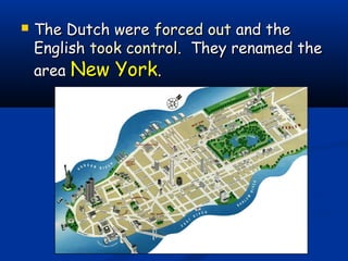  The Dutch wereThe Dutch were forced outforced out and theand the
EnglishEnglish took controltook control. They renamed the. They renamed the
areaarea New YorkNew York..
 