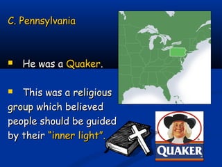 C. PennsylvaniaC. Pennsylvania
 He was aHe was a QuakerQuaker..
 This was aThis was a religiousreligious
groupgroup which believedwhich believed
people should be guidedpeople should be guided
by theirby their “inner light”.“inner light”.
 