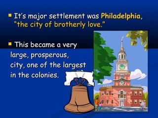  It’s major settlement wasIt’s major settlement was PhiladelphiaPhiladelphia,,
“the city of brotherly love.”“the city of brotherly love.”
 This became a veryThis became a very
large, prosperous,large, prosperous,
city, one of thecity, one of the largestlargest
in the colonies.in the colonies.
 
