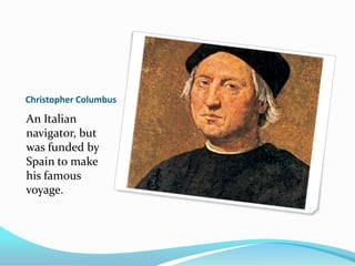 Christopher Columbus An Italian navigator, but was funded by Spain to make his famous voyage.