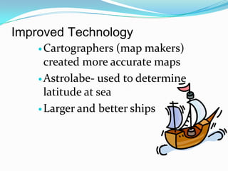 Improved TechnologyCartographers (map makers) created more accurate mapsAstrolabe- used to determine latitude at seaLarger and better ships