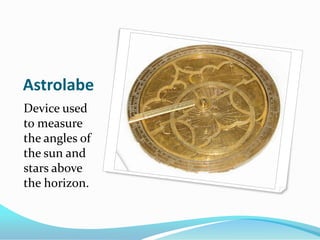 Astrolabe Device used to measure the angles of the sun and stars above the horizon.
