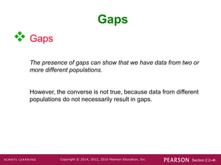 Section 2.2-‹#›
Copyright © 2014, 2012, 2010 Pearson Education, Inc.
Gaps
 Gaps
The presence of gaps can show that we have data from two or
more different populations.
However, the converse is not true, because data from different
populations do not necessarily result in gaps.
 