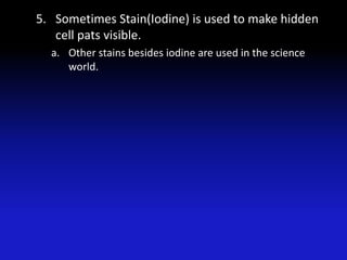 5. Sometimes Stain(Iodine) is used to make hidden
   cell pats visible.
  a. Other stains besides iodine are used in the science
     world.
 