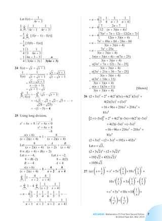 ACE AHEAD Mathematics (T) First Term Second Edition
© Oxford Fajar Sdn. Bhd. 2015
7
		 Let f (r) =
1
4r + 3
		1
4 Σr = 1
n
1 1
4r – 1
–
1
4r + 32
		=
1
4 Σr = 1
n
[  f (r – 1) – f (r)]
		=
1
4
[  f (0) – f (n)]
		=
1
4 31
3
– 1
4n + 34
		=
1
4 34n + 3 – 3
3(4n + 3)4 =
n
3(4n + 3)
	24	f (x) = x + x + 1
		1
f (x)
=
1
x + x + 1
×
x – x + 1
x – x + 1
=
x – x + 1
x – (x + 1)
= x + 1 – x
		Σx = 1
24 1
f (x)
= – Σx = 1
24
1 x – x + 12
= – ( 1 – 2 + 2 – 3 + … +
24 – 25)
= – (1 – 5) = 4
	25	 Using long division,
1
x2
+ 6x + 8 2 x2
+ 6x + 0
x2
+ 6x + 8
–8
		
x(x + 6)
(x + 2)(x + 4)
≡ 1 –
8
(x + 2)(x + 4)
		Let
8
(x + 2)(x + 4)
≡
A
(x + 2)
+
B
(x + 4)
,
		8 ≡ A(x + 4) + B(x + 2)
		Let x = – 4,	 Let x = –2,
8 = B(–2)	8 = A(2)
B = – 4	 A = 4
		
x(x + 6)
(x + 2)(x + 4)
= 1 –
4
x + 2
+
4
x + 4
	 	 Σx = 1
n
31 –
4
x + 2
+
4
x + 44
	 	= Σx = 1
n
 1 – 4 Σx = 1
n
3 1
x + 2
–
1
x + 44
		= n – 431
3
–
1
5
+
1
4
–
1
6
+
1
5
–
1
7
+ …
+
1
n + 1
–
1
n + 3
+
1
n + 2
–
1
n + 44
		= n – 431
3
+
1
4
–
1
n + 3
–
1
n + 44
		= n – 437
12
–
2n + 7
(n + 3)(n + 4)4
		= n – 437(n2
+ 7n + 12) – 12(2n + 7)
12(n + 3)(n + 4) 4
		= n –
7n2
+ 49n + 84 – 24n – 84
3(n + 3)(n + 4)
		= n –
7n2
+ 25n
3(n + 3)(n + 4)
		=
3n(n + 3)(n + 4) – n(7n + 25)
3(n + 3)(n + 4)
		=
n[3n2
+ 7n + 12) – 7n – 25]
3(n + 3)(n + 4)
		=
n[3n2
+ 21n + 36 – 7n – 25]
3(n + 3)(n + 4)
		=
n(3n2
+ 14n + 11)
3(n + 3)(n + 4)
		=
n(n + 1)(3n + 11)
3(n + 3)(n + 4)
[Shown]
	26	 ( ) ( )( ) ( )( )
( )( ) ( )
2 3 2 4 2 3 6 2 3
4 2 3 3
16 96 216
4 4 3 2 2
3 4
+ = + + +
+
= + +
x x x
x x
x xx x
x
x x x
2 3
4
4 4 3 2 2
216
81
2 3 2 4 2 3 6 2 3
4 2 3
+ +
+ -[ ] = + - + -
+ -
( ) ( )( ) ( )( )
( )( xx x
x x x
x
x x x
) ( )
( ) ( )
3 4
2 3
4
4 4
3
16 96 216 216
81
2 3 2 3 192 43
+ -
= - + - +
+ - + = + 22
2
2 3 2 2 3 2
192 2 432 2
1056 2
3
4 4
3
x
xLet =
+ - +
= +
=
,
( ) ( )
( )
	27	(a)      
     
x
x
x x
x
x
x
x
x
x
x x
x x
+ = + + +
+ +
= +
1
5
1
10
1
10
1
5
1 1
5
5
5 4 3
2
2
3 4 5
5 33
3 5
3
3 2
10 10
1
5
1 1
1
3
1
3
1
1
+ + +
+
− = + − + − +
−
x
x
x x
x
x
x x
x
x
x
x
 
   
     
 3
Chapter 2.indd 7 6/24/2015 5:37:11 PM
 