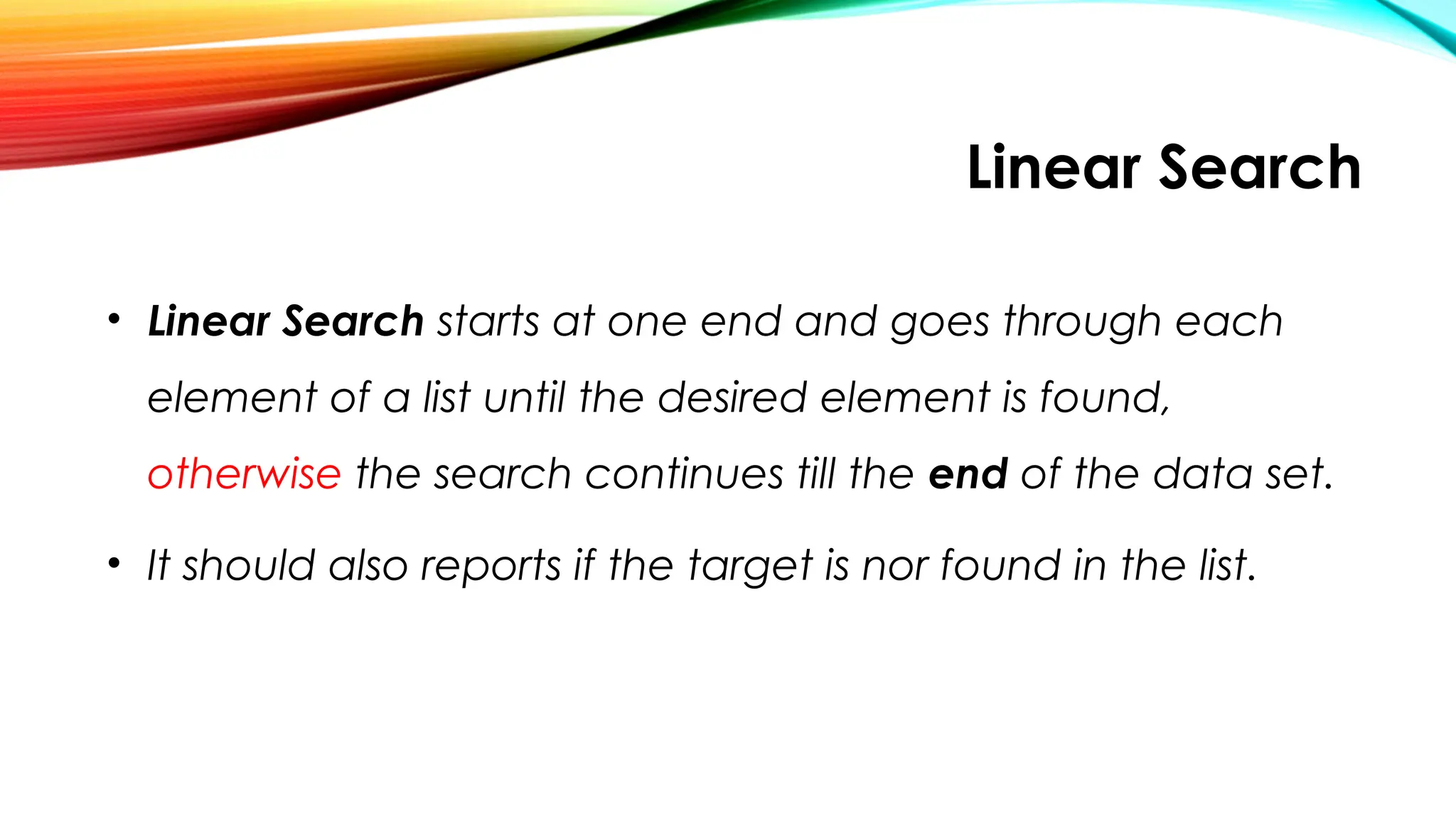 Linear Search
• Linear Search starts at one end and goes through each
element of a list until the desired element is found,
otherwise the search continues till the end of the data set.
• It should also reports if the target is nor found in the list.
 