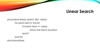 Linear Search
procedure linear_search (list, value)
for each item in the list
if match item == value
return the item's location
end if
end for
end procedure
 