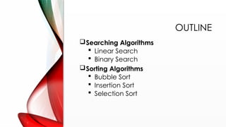 OUTLINE
Searching Algorithms
 Linear Search
 Binary Search
Sorting Algorithms
 Bubble Sort
 Insertion Sort
 Selection Sort
 
