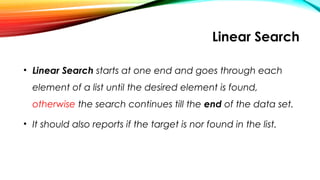 Linear Search
• Linear Search starts at one end and goes through each
element of a list until the desired element is found,
otherwise the search continues till the end of the data set.
• It should also reports if the target is nor found in the list.
 