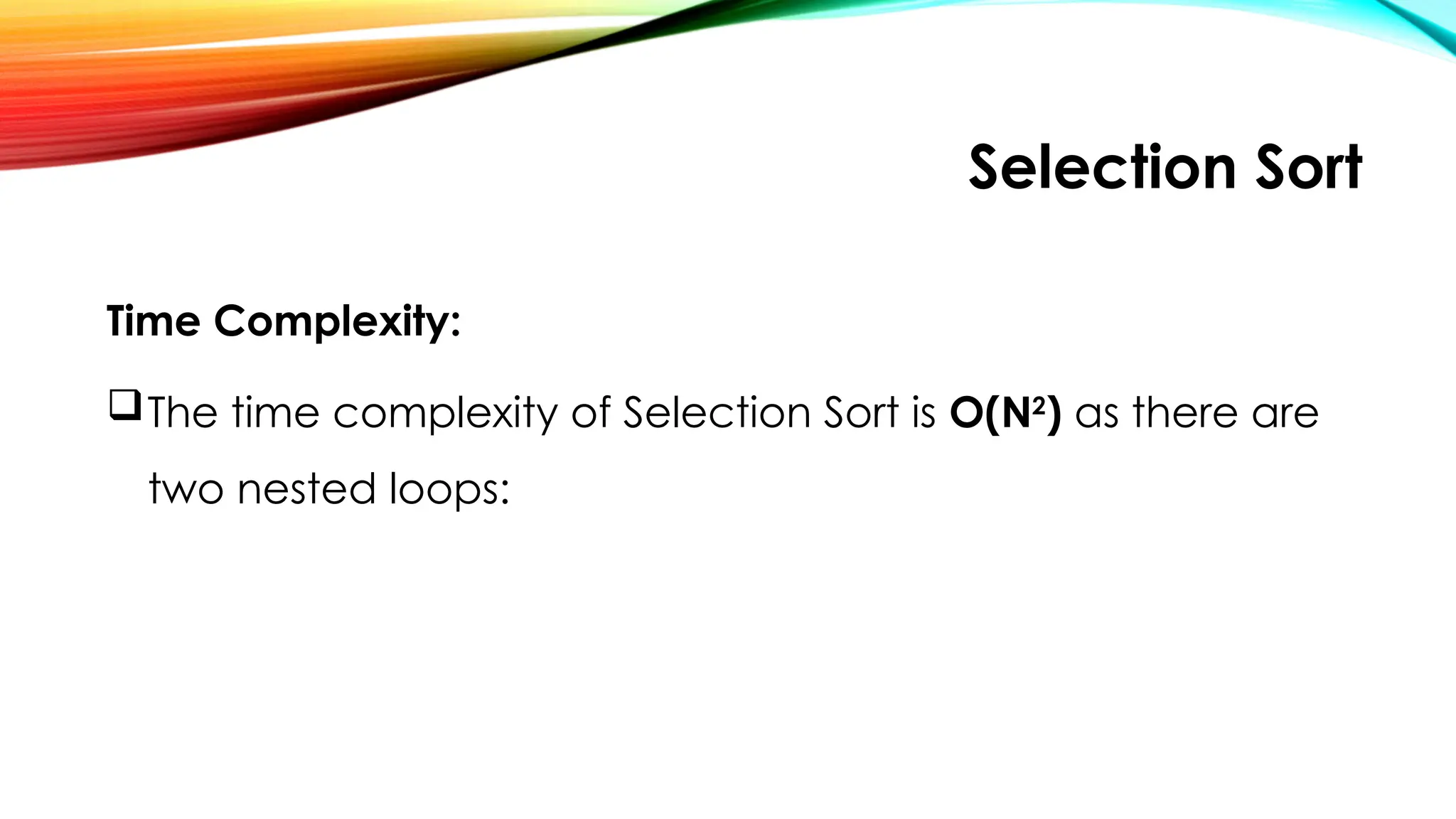 Selection Sort
Time Complexity:
The time complexity of Selection Sort is O(N2
) as there are
two nested loops:
 