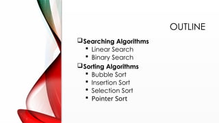 OUTLINE
Searching Algorithms
 Linear Search
 Binary Search
Sorting Algorithms
 Bubble Sort
 Insertion Sort
 Selection Sort
 Pointer Sort
 