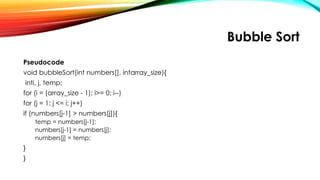 Bubble Sort
Pseudocode
void bubbleSort(int numbers[], intarray_size){
inti, j, temp;
for (i = (array_size - 1); i>= 0; i--)
for (j = 1; j <= i; j++)
if (numbers[j-1] > numbers[j]){
temp = numbers[j-1];
numbers[j-1] = numbers[j];
numbers[j] = temp;
}
}
 