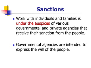 Sanctions
◼ Work with individuals and families is
under the auspices of various
governmental and private agencies that
receive their sanction from the people.
◼ Governmental agencies are intended to
express the will of the people.
 