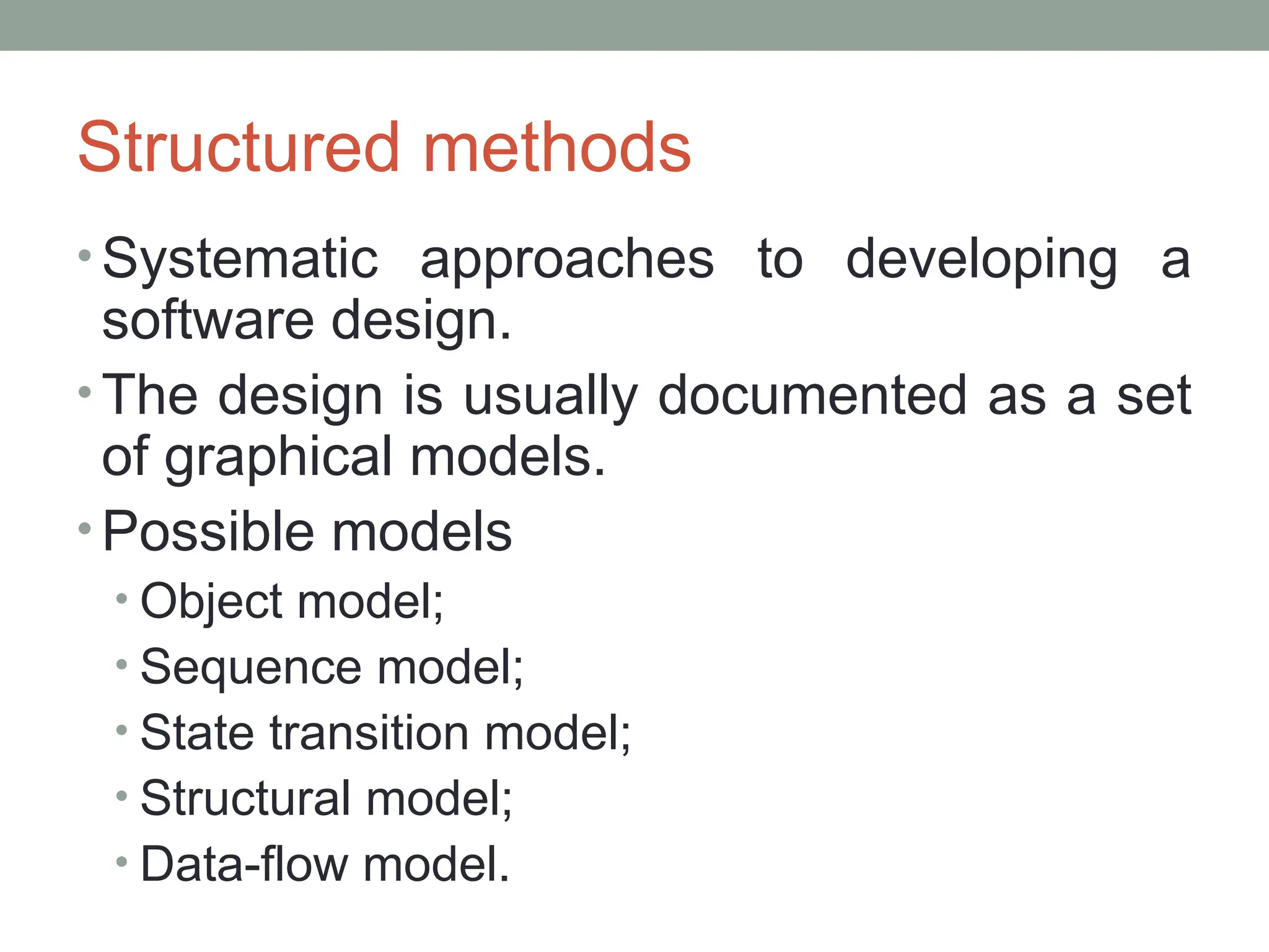 Structured methods
• Systematic approaches to developing a
software design.
• The design is usually documented as a set
of graphical models.
• Possible models
• Object model;
• Sequence model;
• State transition model;
• Structural model;
• Data-flow model.
 