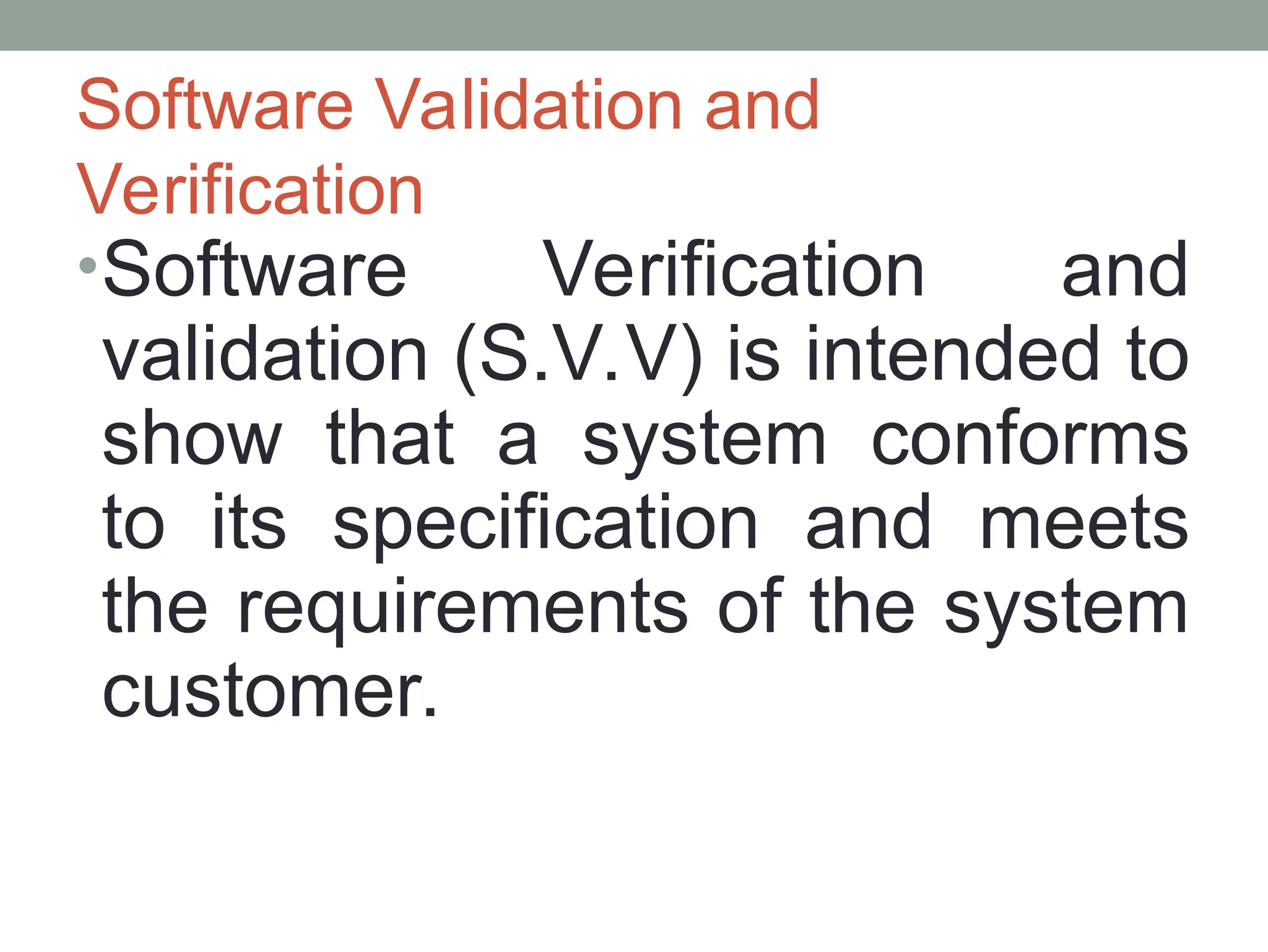 Software Validation and
Verification
•Software Verification and
validation (S.V.V) is intended to
show that a system conforms
to its specification and meets
the requirements of the system
customer.
 