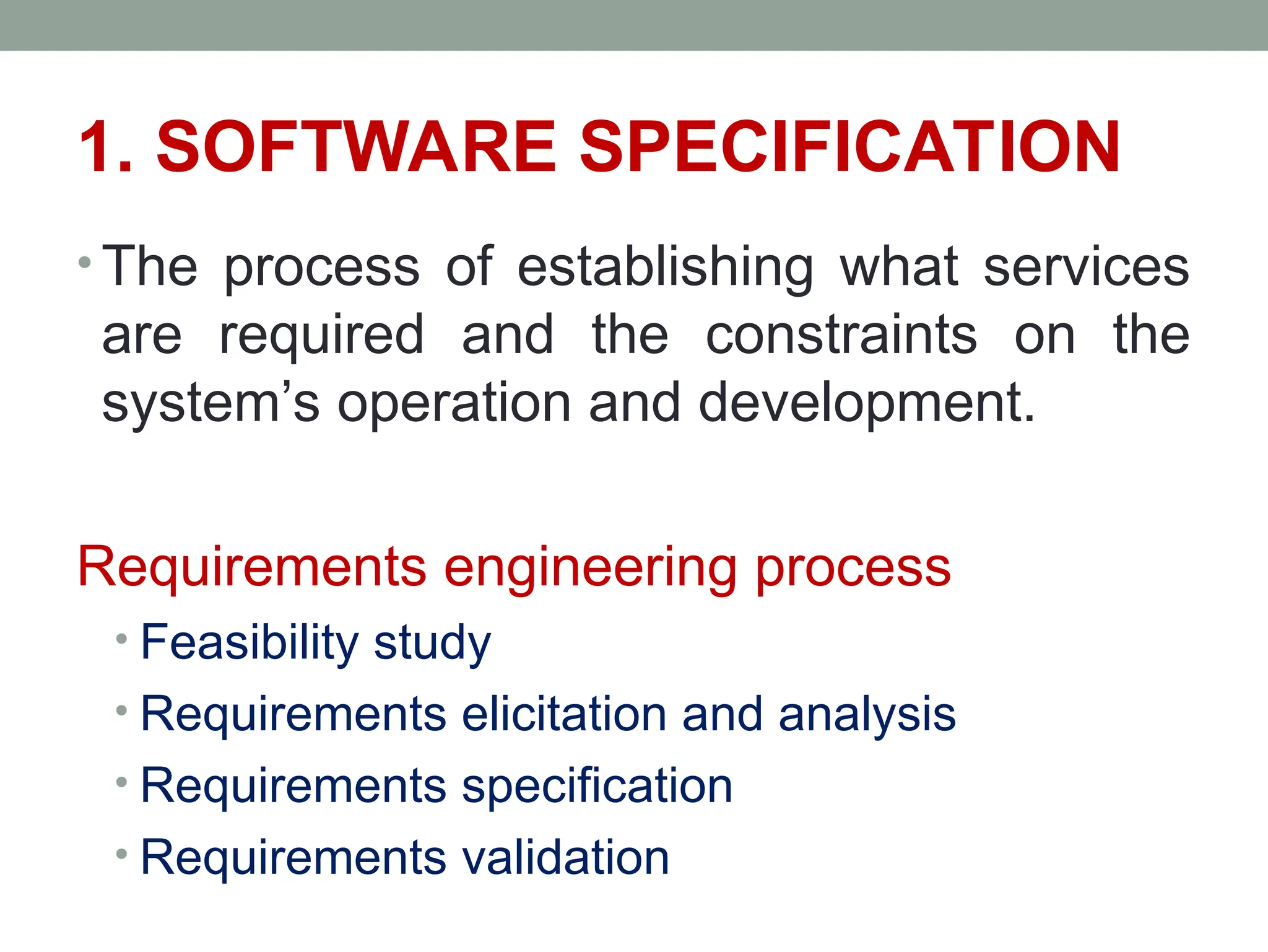 1. SOFTWARE SPECIFICATION
• The process of establishing what services
are required and the constraints on the
system’s operation and development.
Requirements engineering process
• Feasibility study
• Requirements elicitation and analysis
• Requirements specification
• Requirements validation
 