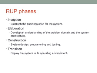 RUP phases
• Inception
• Establish the business case for the system.
• Elaboration
• Develop an understanding of the problem domain and the system
architecture.
• Construction
• System design, programming and testing.
• Transition
• Deploy the system in its operating environment.
 