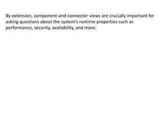 By extension, component-and-connector views are crucially important for
asking questions about the system’s runtime properties such as
performance, security, availability, and more.
 