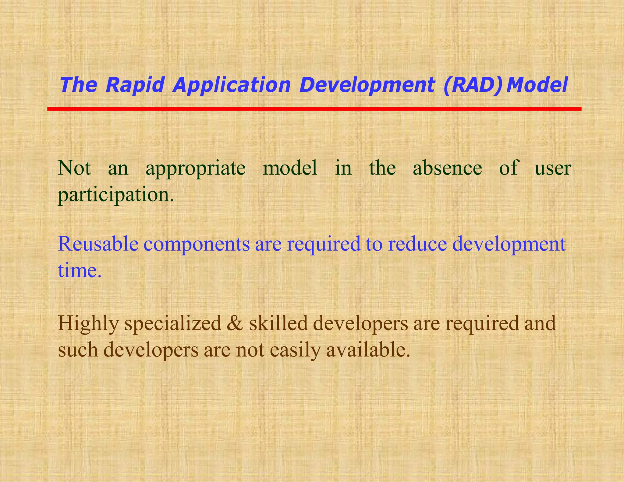 Not an appropriate model in the absence of user
participation.
Reusable components are required to reduce development
time.
Highly specialized & skilled developers are required and
such developers are not easily available.
The Rapid Application Development (RAD)Model
 