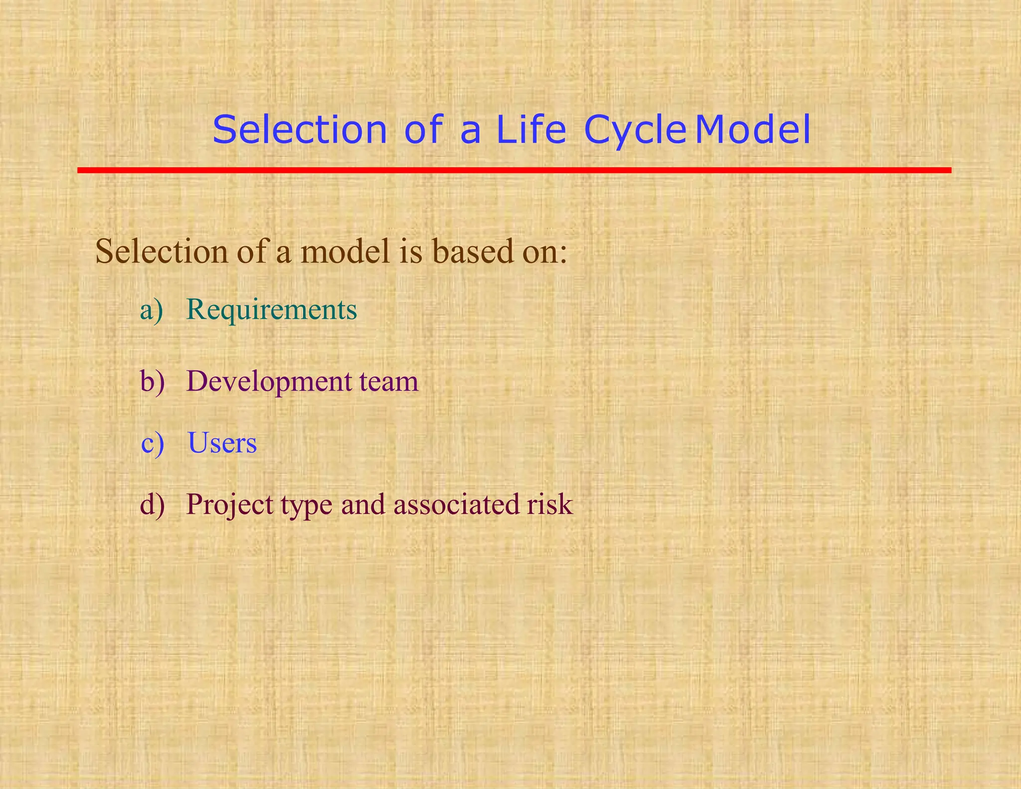 Selection of a Life Cycle Model
Selection of a model is based on:
a) Requirements
b) Development team
c) Users
d) Project type and associated risk
 