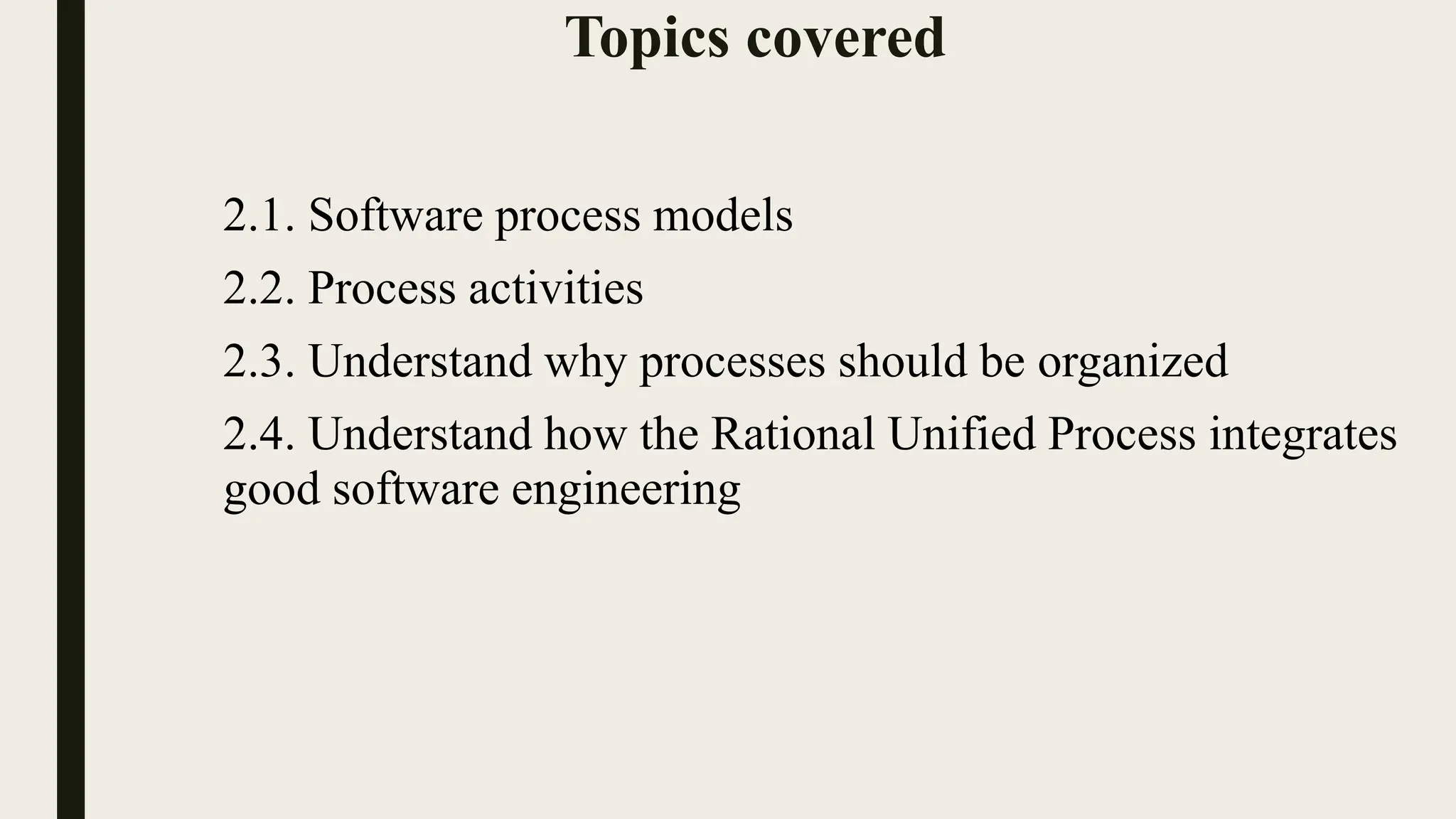 Topics covered
2.1. Software process models
2.2. Process activities
2.3. Understand why processes should be organized
2.4. Understand how the Rational Unified Process integrates
good software engineering
 