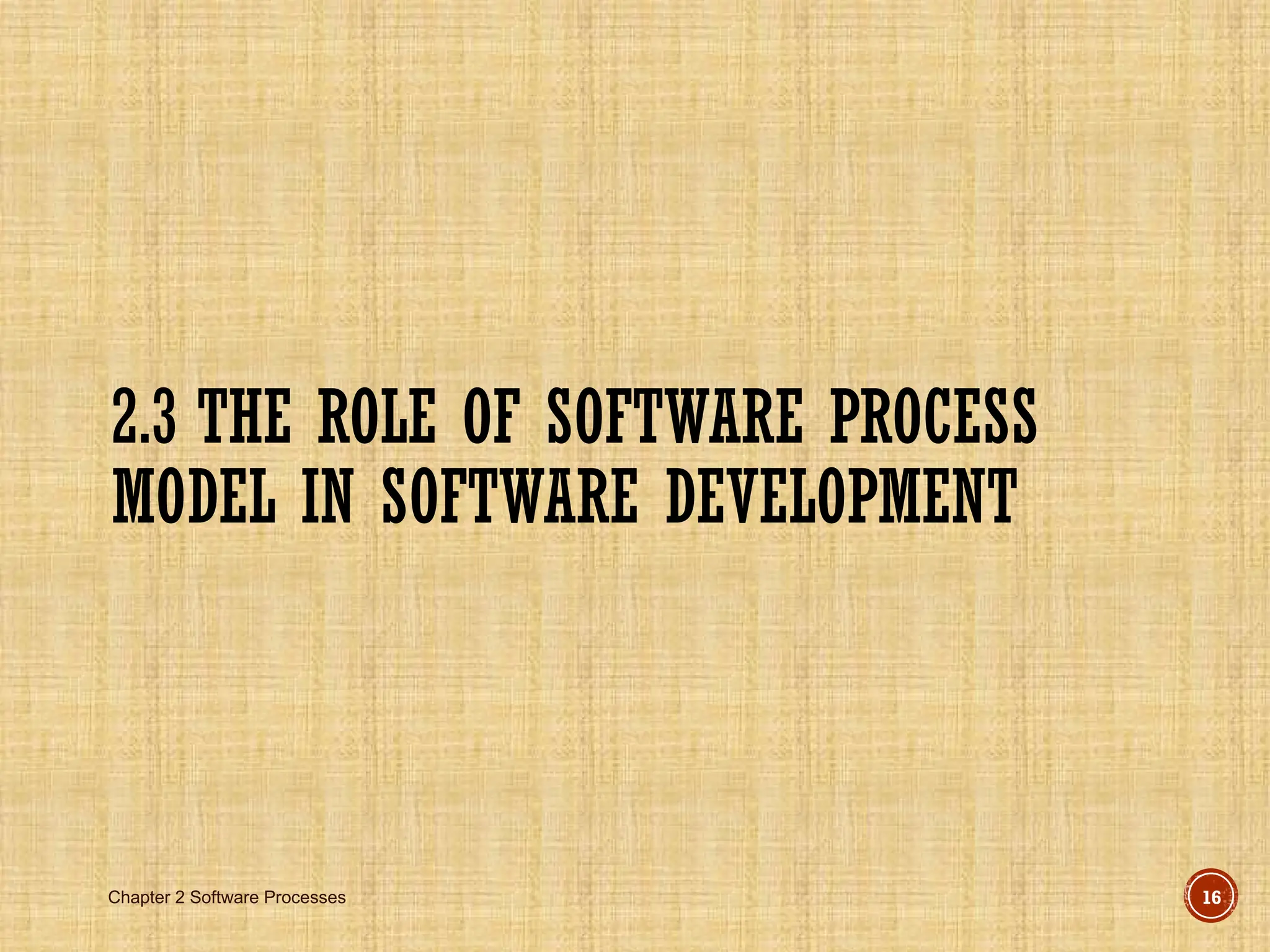 Chapter 2 Software Processes 16
2.3 THE ROLE OF SOFTWARE PROCESS
MODEL IN SOFTWARE DEVELOPMENT
 