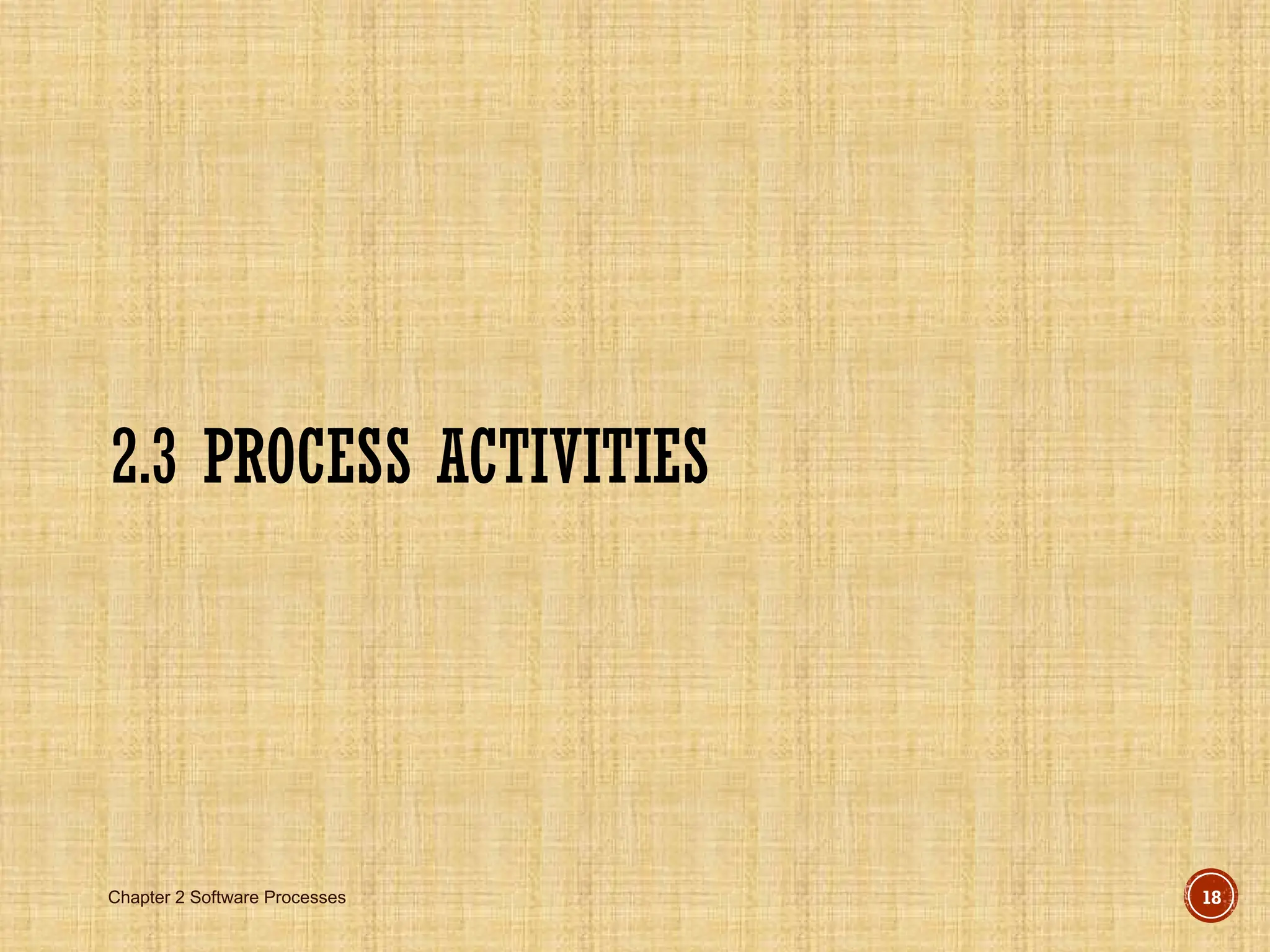 Chapter 2 Software Processes 18
2.3 PROCESS ACTIVITIES
 