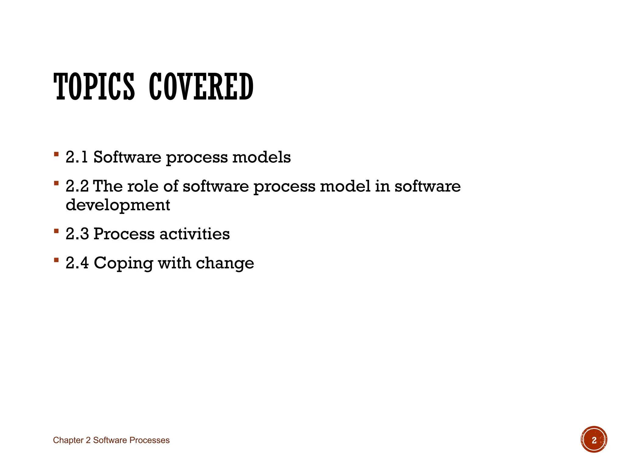 TOPICS COVERED
 2.1 Software process models
 2.2 The role of software process model in software
development
 2.3 Process activities
 2.4 Coping with change
Chapter 2 Software Processes 2
 