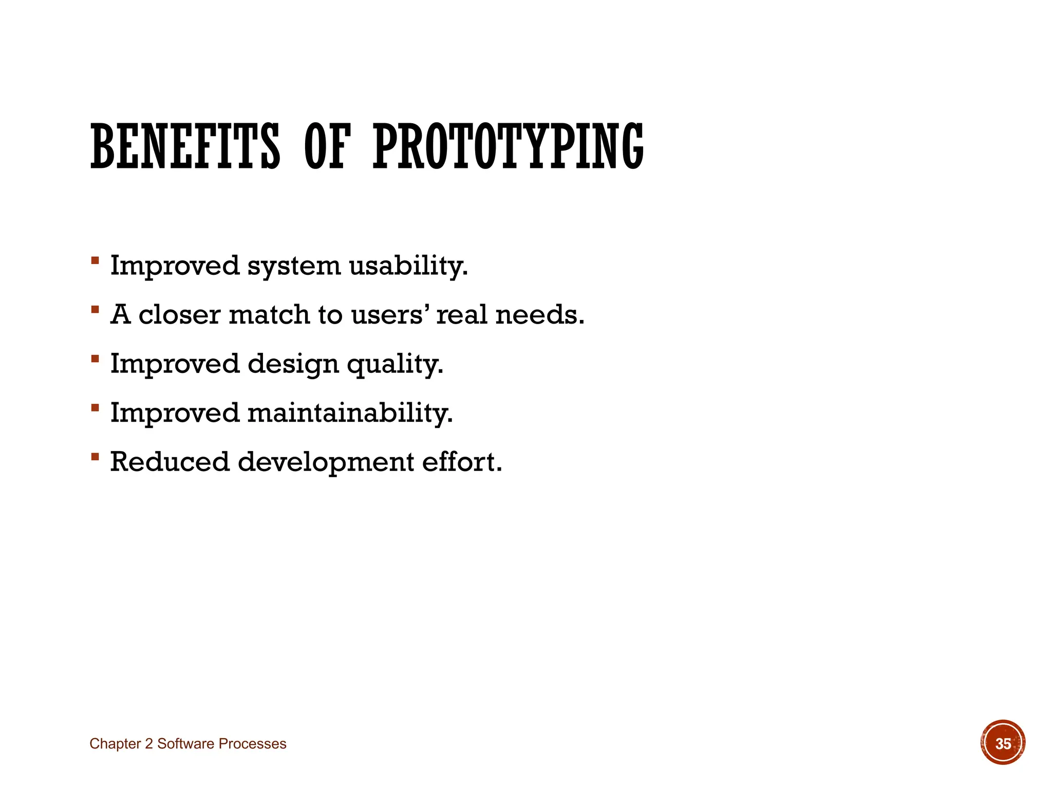 BENEFITS OF PROTOTYPING
 Improved system usability.
 A closer match to users’ real needs.
 Improved design quality.
 Improved maintainability.
 Reduced development effort.
Chapter 2 Software Processes 35
 