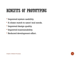 BENEFITS OF PROTOTYPING
 Improved system usability.
 A closer match to users’ real needs.
 Improved design quality.
 Improved maintainability.
 Reduced development effort.
Chapter 2 Software Processes 35
 