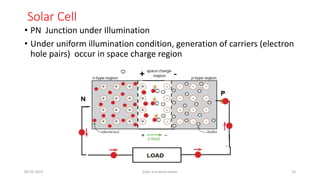 Solar Cell
• PN Junction under Illumination
• Under uniform illumination condition, generation of carriers (electron
hole pairs) occur in space charge region
05-02-2023 Solar and wind power 14
 