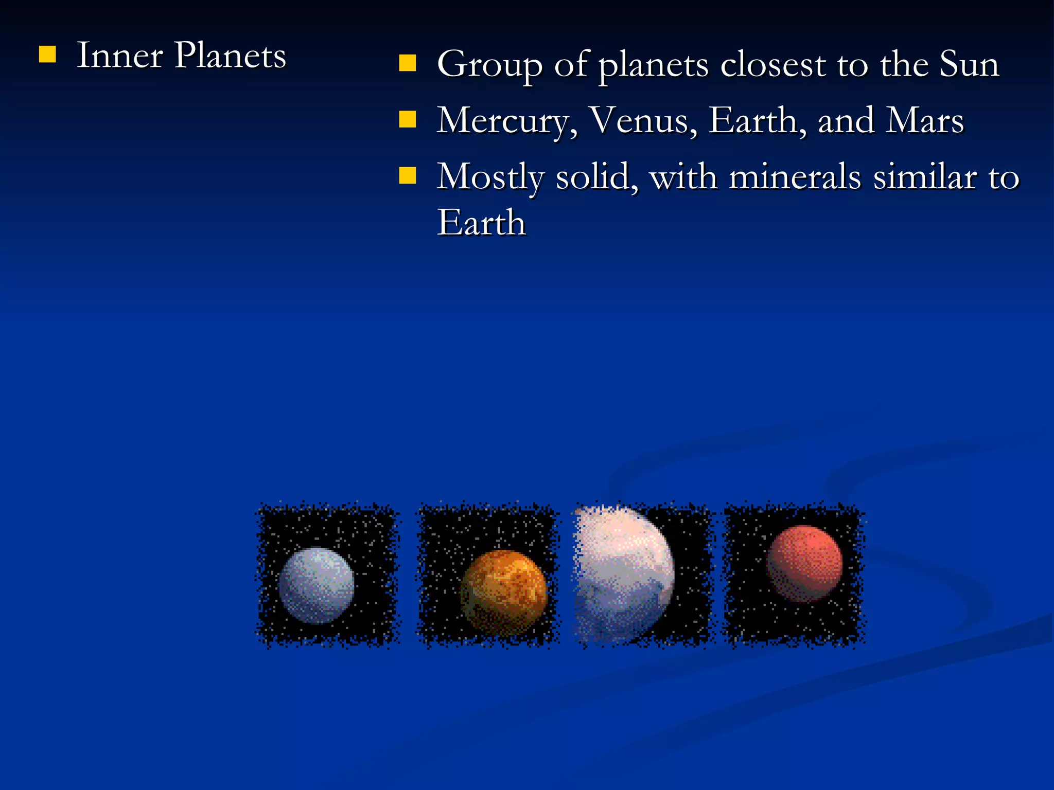 Inner Planets Group of planets closest to the Sun Mercury, Venus, Earth, and Mars Mostly solid, with minerals similar to Earth 