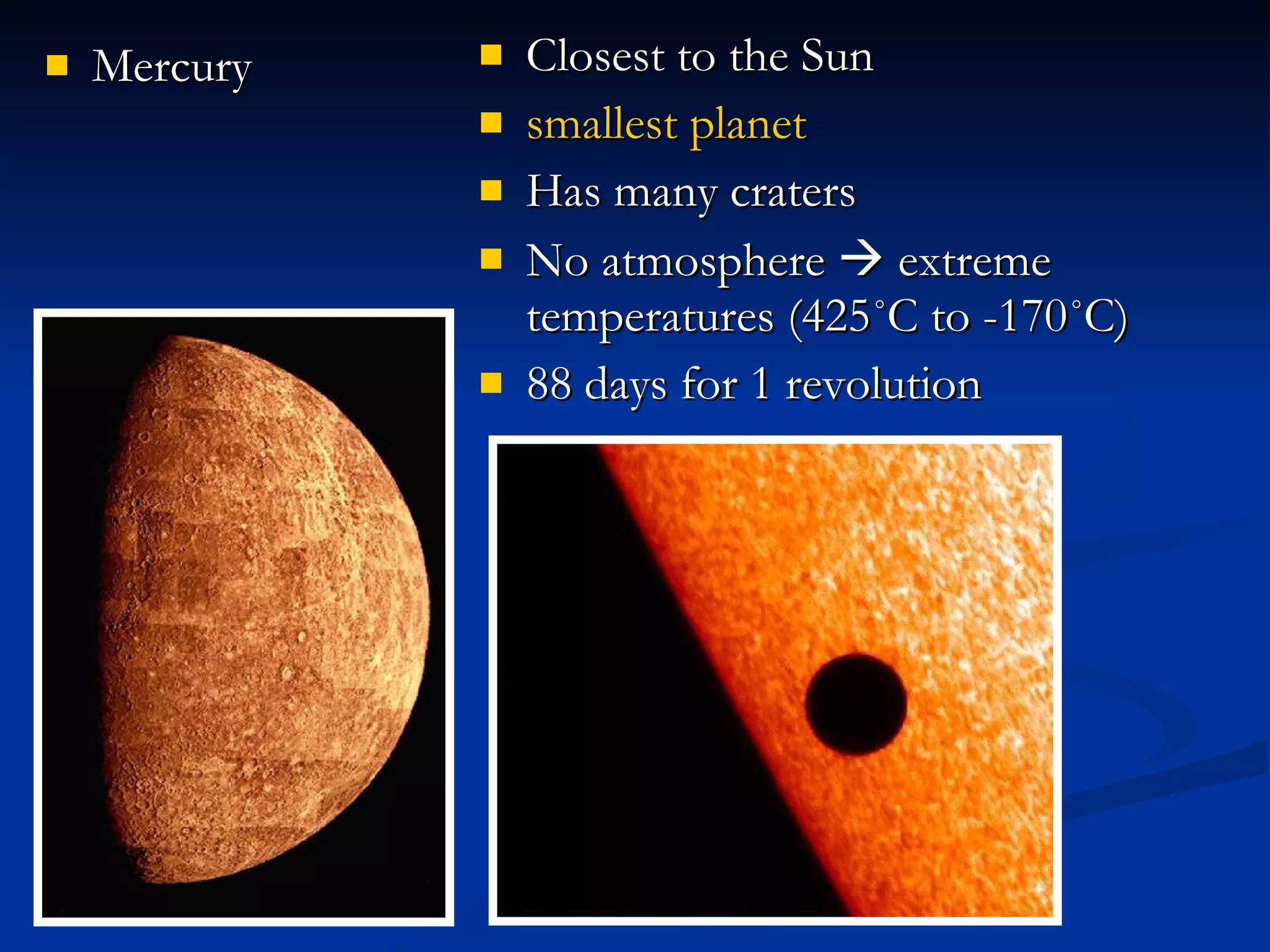 Mercury Closest to the Sun smallest planet Has many craters No atmosphere    extreme temperatures (425˚C to -170˚C)  88 days for 1 revolution 