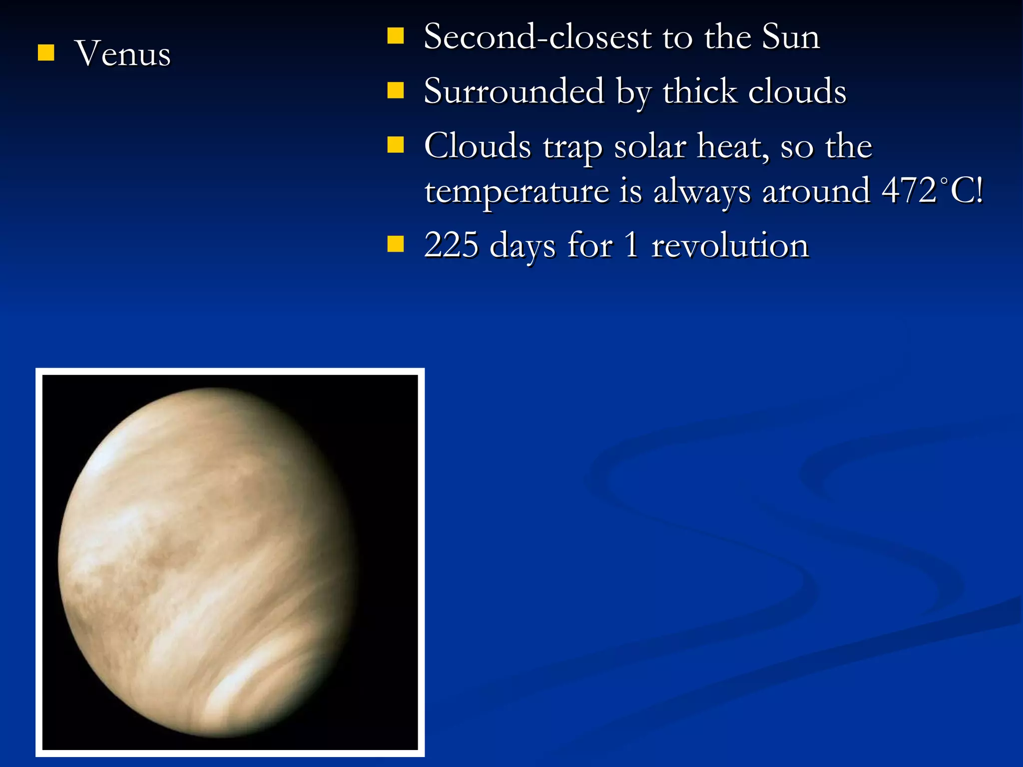 Venus Second-closest to the Sun Surrounded by thick clouds Clouds trap solar heat, so the temperature is always around 472˚C!  225 days for 1 revolution 