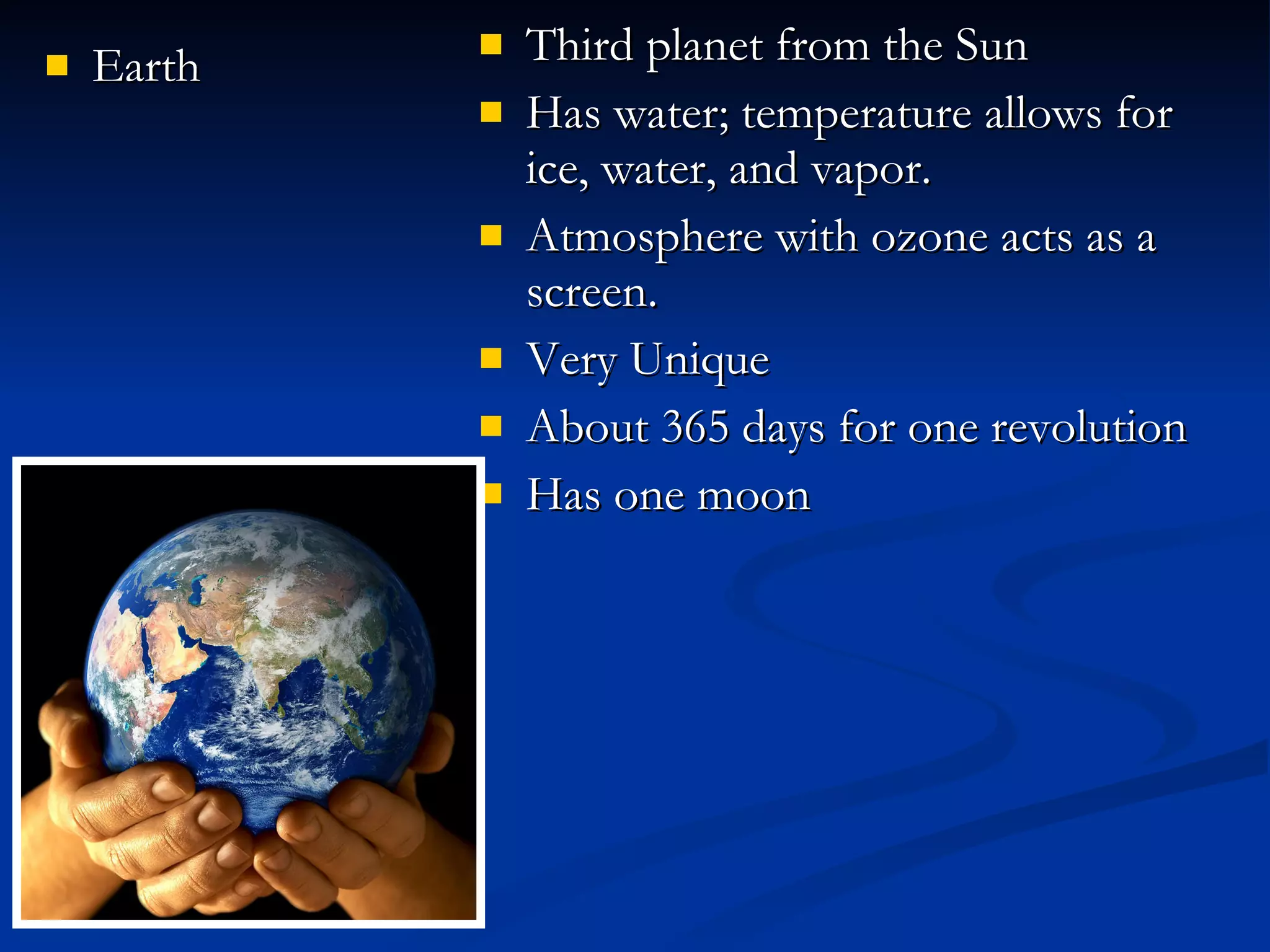 Earth Third planet from the Sun Has water; temperature allows for ice, water, and vapor. Atmosphere with ozone acts as a screen. Very Unique About 365 days for one revolution Has one moon 
