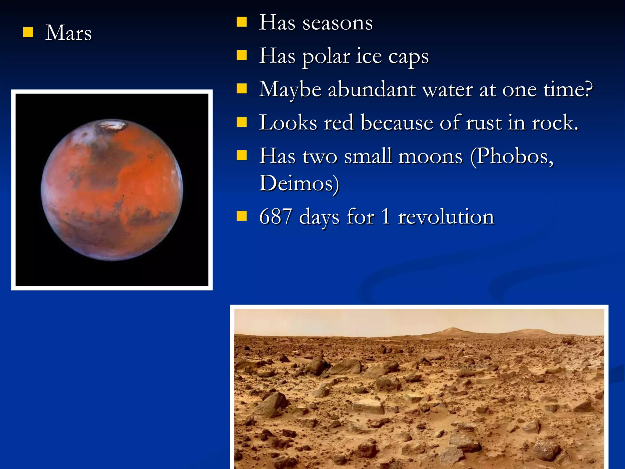 Mars Has seasons Has polar ice caps Maybe abundant water at one time? Looks red because of rust in rock. Has two small moons (Phobos, Deimos) 687 days for 1 revolution 