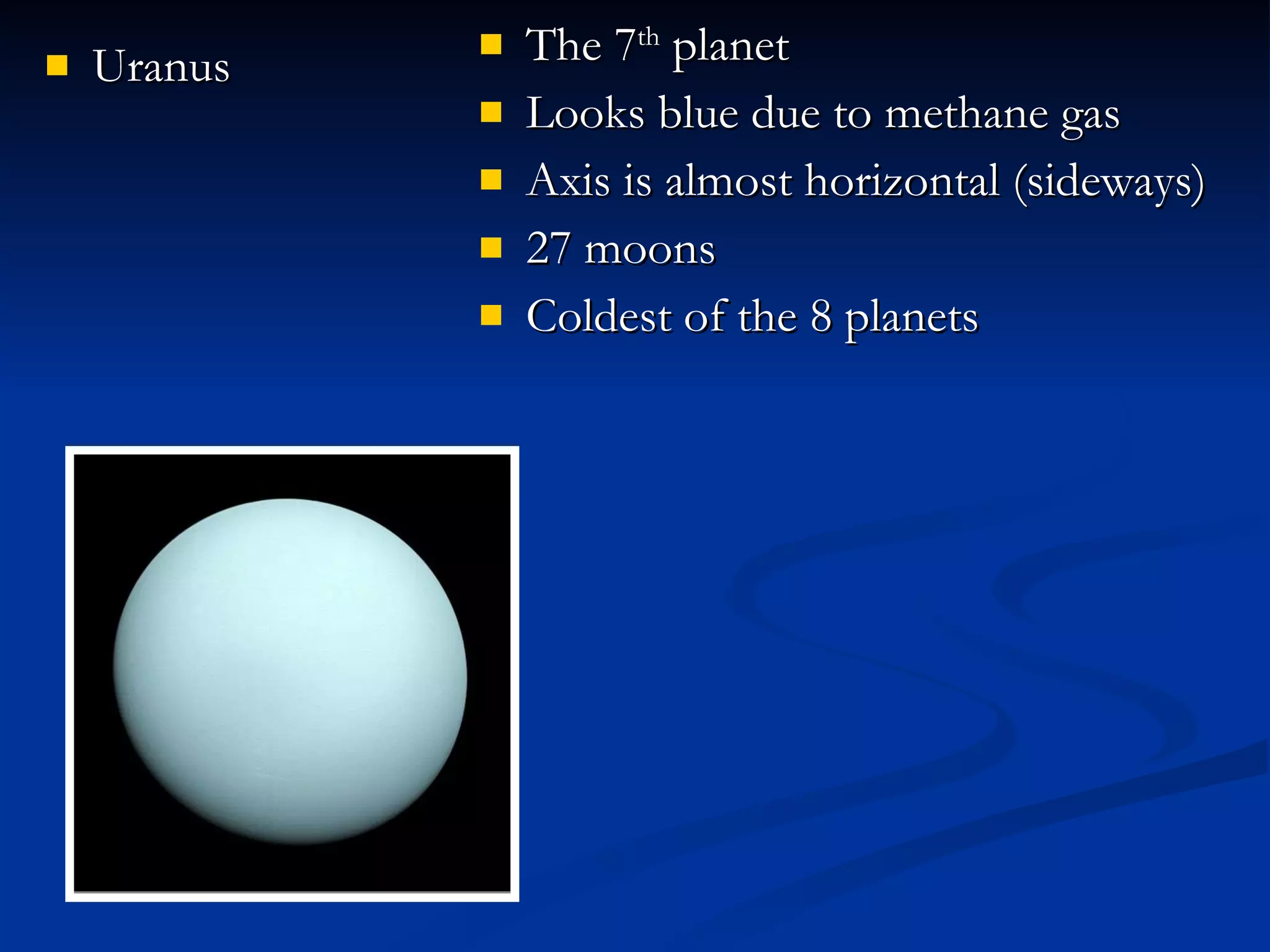 Uranus The 7 th  planet  Looks blue due to methane gas Axis is almost horizontal (sideways) 27 moons Coldest of the 8 planets 