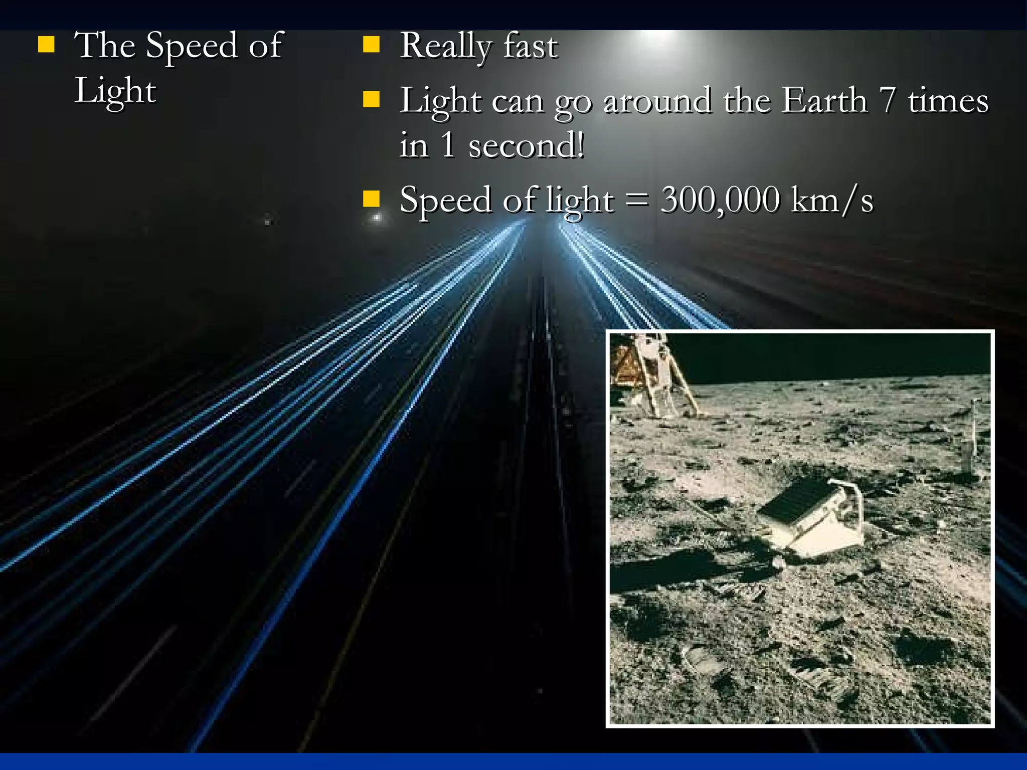 The Speed of Light Really fast Light can go around the Earth 7 times in 1 second! Speed of light = 300,000 km/s 