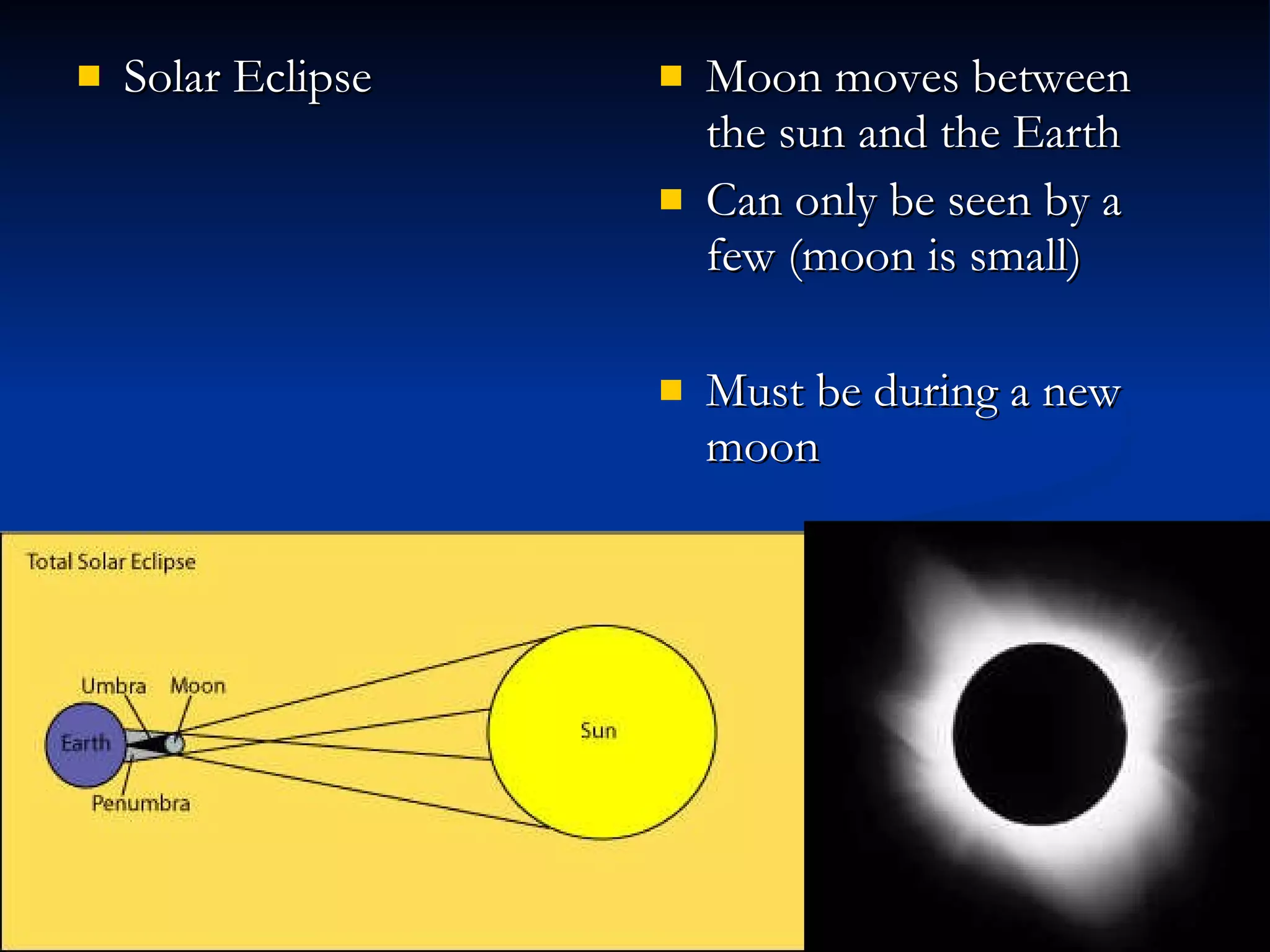 Solar Eclipse Moon moves between the sun and the Earth Can only be seen by a few (moon is small) Must be during a new moon 